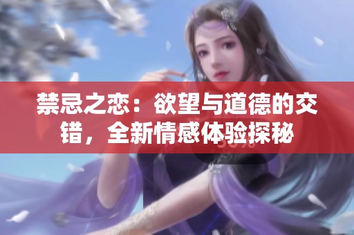 禁忌之戀：欲望與道德的交錯(cuò)，全新情感體驗(yàn)探秘