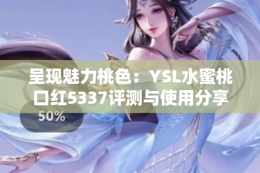 呈現(xiàn)魅力桃色：YSL水蜜桃口紅5337評測與使用分享