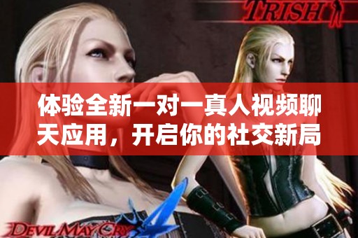 體驗(yàn)全新一對(duì)一真人視頻聊天應(yīng)用，開啟你的社交新局面
