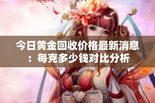今日黃金回收價(jià)格最新消息:每克多少錢對(duì)比分析 今日黃金回收價(jià)格最新消息:每克多少錢對(duì)比分析