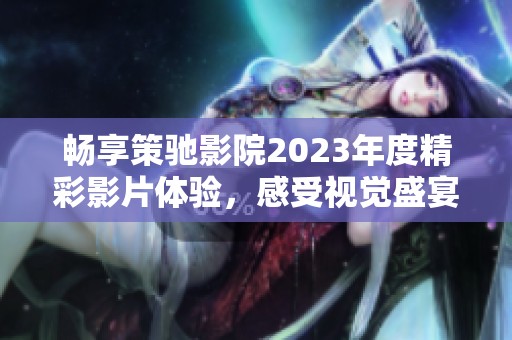 暢享策馳影院2023年度精彩影片體驗，感受視覺盛宴