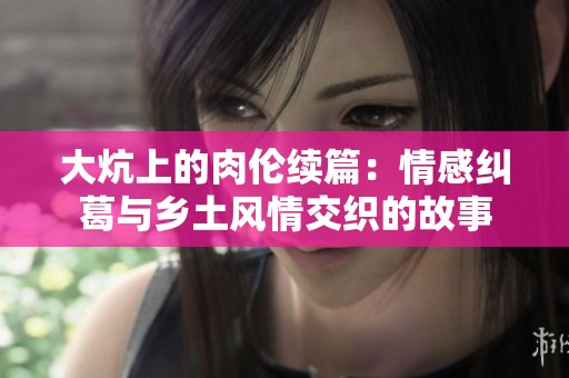 大炕上的肉倫續(xù)篇：情感糾葛與鄉(xiāng)土風(fēng)情交織的故事