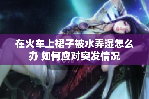 在火車上裙子被水弄濕怎么辦 如何應(yīng)對突發(fā)情況