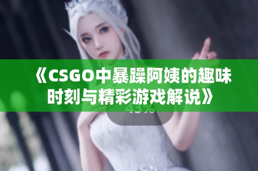 《CSGO中暴躁阿姨的趣味時(shí)刻與精彩游戲解說》