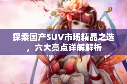 探索國產(chǎn)SUV市場精品之選，六大亮點詳解解析