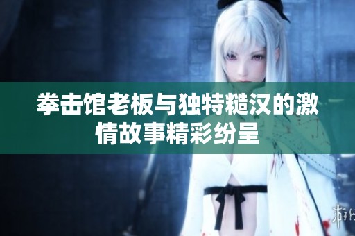 拳擊館老板與獨特糙漢的激情故事精彩紛呈