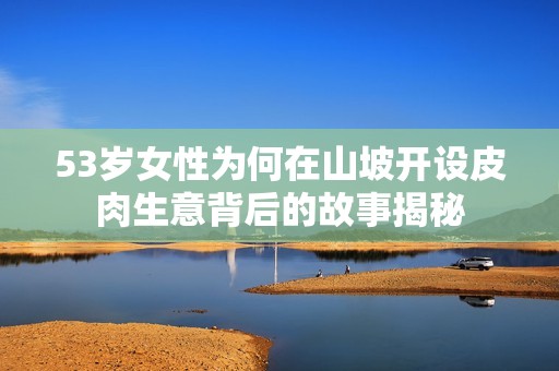 53歲女性為何在山坡開設(shè)皮肉生意背后的故事揭秘