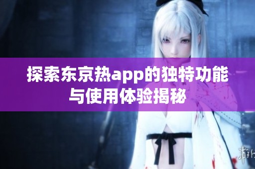 探索東京熱app的獨(dú)特功能與使用體驗(yàn)揭秘