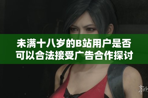 未滿十八歲的B站用戶是否可以合法接受廣告合作探討