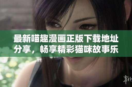 最新喵趣漫畫(huà)正版下載地址分享，暢享精彩貓咪故事樂(lè)趣