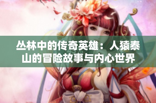 叢林中的傳奇英雄：人猿泰山的冒險故事與內(nèi)心世界