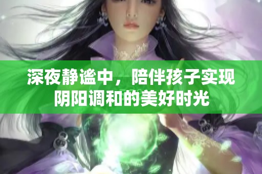 深夜靜謐中，陪伴孩子實(shí)現(xiàn)陰陽調(diào)和的美好時光