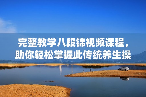 完整教學(xué)八段錦視頻課程，助你輕松掌握此傳統(tǒng)養(yǎng)生操
