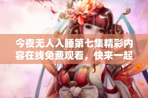 今夜無人入睡第七集精彩內(nèi)容在線免費觀看，快來一起觀看吧！