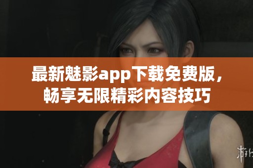 最新魅影app下載免費(fèi)版，暢享無限精彩內(nèi)容技巧