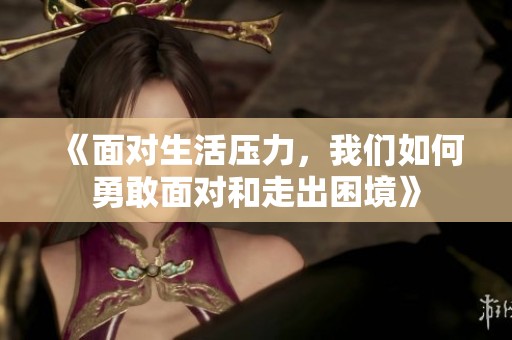 《面對生活壓力，我們如何勇敢面對和走出困境》