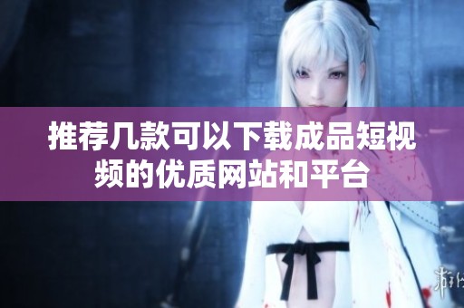 推薦幾款可以下載成品短視頻的優(yōu)質(zhì)網(wǎng)站和平臺