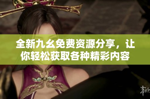 全新九幺免費資源分享，讓你輕松獲取各種精彩內容