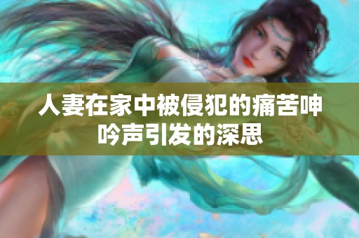 人妻在家中被侵犯的痛苦呻吟聲引發(fā)的深思