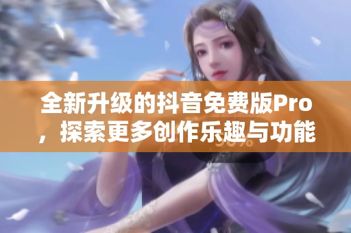 全新升級的抖音免費版Pro，探索更多創(chuàng)作樂趣與功能
