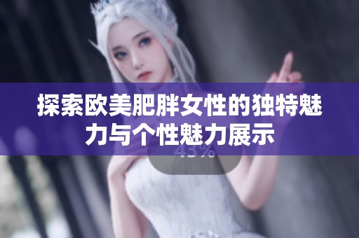 探索歐美肥胖女性的獨特魅力與個性魅力展示