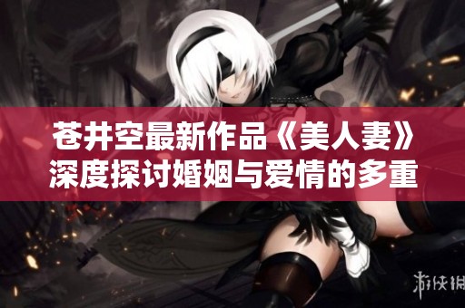 蒼井空最新作品《美人妻》深度探討婚姻與愛情的多重面貌