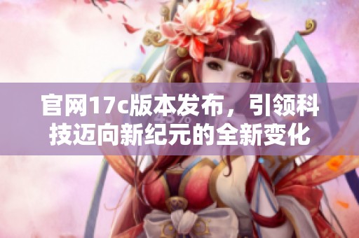 官網(wǎng)17c版本發(fā)布，引領(lǐng)科技邁向新紀(jì)元的全新變化