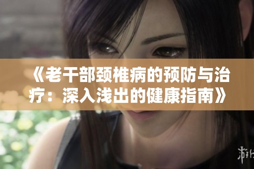 《老干部頸椎病的預(yù)防與治療：深入淺出的健康指南》