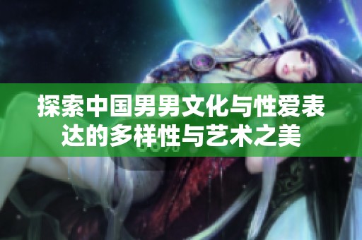 探索中國男男文化與性愛表達的多樣性與藝術(shù)之美