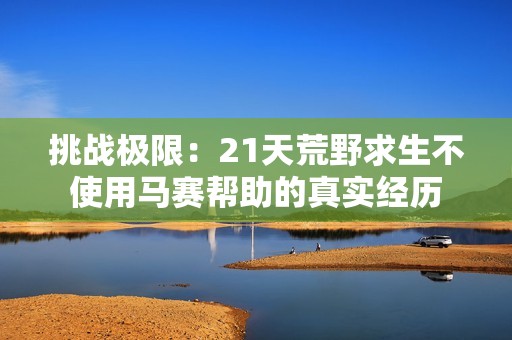 挑戰(zhàn)極限：21天荒野求生不使用馬賽幫助的真實(shí)經(jīng)歷