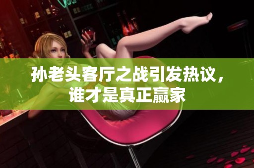 孫老頭客廳之戰(zhàn)引發(fā)熱議，誰(shuí)才是真正贏家