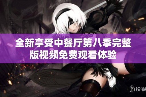 全新享受中餐廳第八季完整版視頻免費(fèi)觀看體驗(yàn)