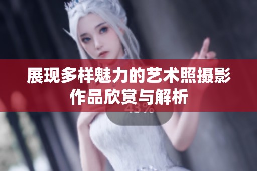 展現(xiàn)多樣魅力的藝術(shù)照攝影作品欣賞與解析