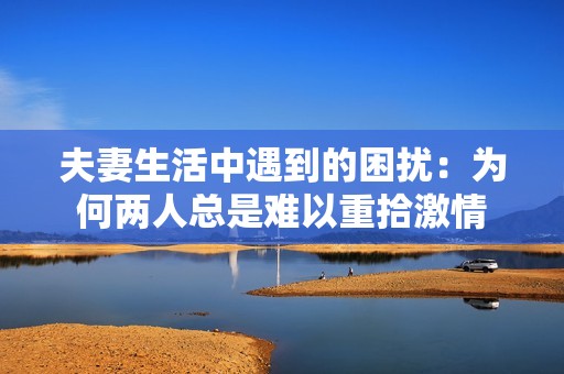 夫妻生活中遇到的困擾：為何兩人總是難以重拾激情