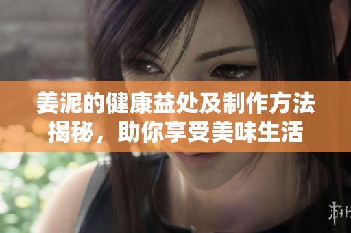 姜泥的健康益處及制作方法揭秘，助你享受美味生活