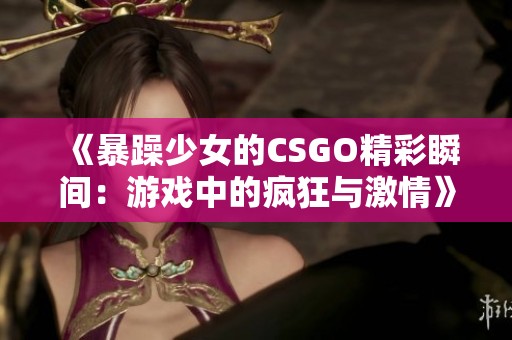 《暴躁少女的CSGO精彩瞬間：游戲中的瘋狂與激情》