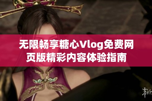 無限暢享糖心Vlog免費網(wǎng)頁版精彩內(nèi)容體驗指南