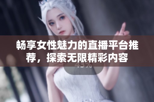 暢享女性魅力的直播平臺(tái)推薦，探索無限精彩內(nèi)容