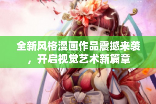 全新風(fēng)格漫畫作品震撼來(lái)襲，開(kāi)啟視覺(jué)藝術(shù)新篇章