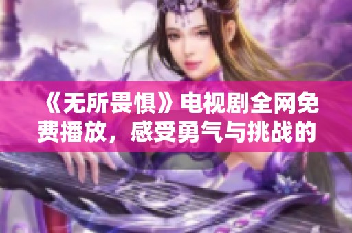《無所畏懼》電視劇全網(wǎng)免費播放，感受勇氣與挑戰(zhàn)的碰撞