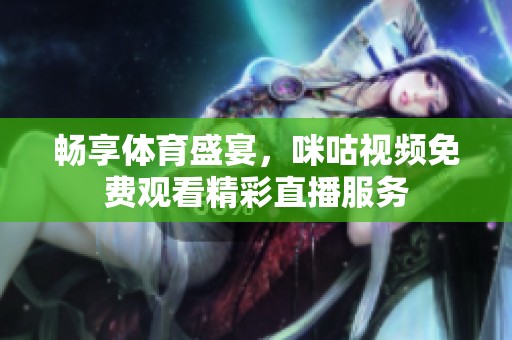 暢享體育盛宴，咪咕視頻免費觀看精彩直播服務
