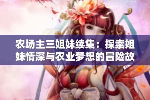農(nóng)場(chǎng)主三姐妹續(xù)集:探索姐妹情深與農(nóng)業(yè)夢(mèng)想的冒險(xiǎn)故事 農(nóng)場(chǎng)主三姐妹續(xù)集:探索姐妹情深與農(nóng)業(yè)夢(mèng)想的冒險(xiǎn)故事