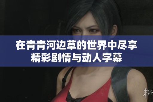 在青青河邊草的世界中盡享精彩劇情與動人字幕