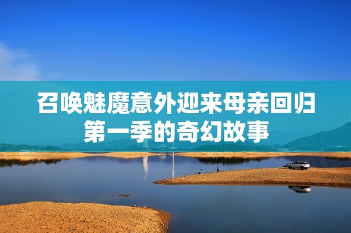 召喚魅魔意外迎來(lái)母親回歸第一季的奇幻故事