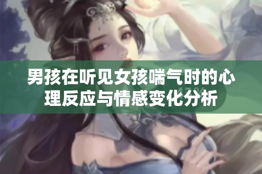 男孩在聽見女孩喘氣時(shí)的心理反應(yīng)與情感變化分析