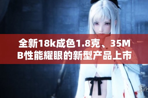 全新18k成色1.8克、35MB性能耀眼的新型產(chǎn)品上市