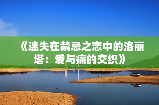 《迷失在禁忌之戀中的洛麗塔：愛與痛的交織》