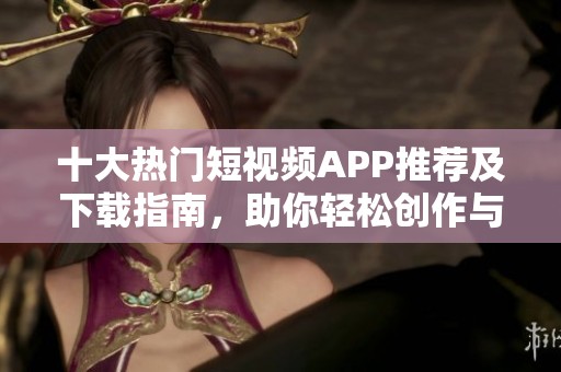 十大熱門短視頻APP推薦及下載指南，助你輕松創(chuàng)作與分享