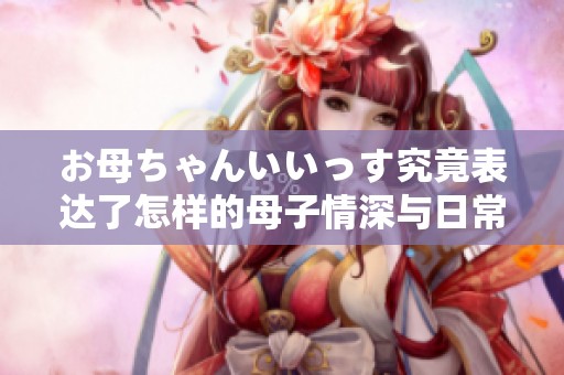 お母ちゃんいいっす究竟表達(dá)了怎樣的母子情深與日常幽默