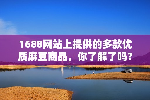 1688網(wǎng)站上提供的多款優(yōu)質(zhì)麻豆商品，你了解了嗎？